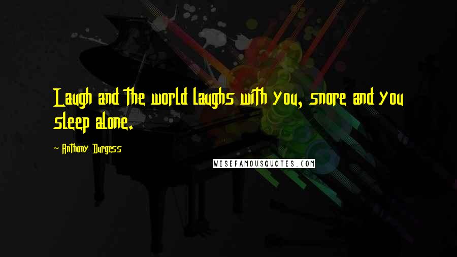 Anthony Burgess Quotes: Laugh and the world laughs with you, snore and you sleep alone.