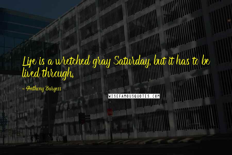 Anthony Burgess Quotes: Life is a wretched gray Saturday, but it has to be lived through.