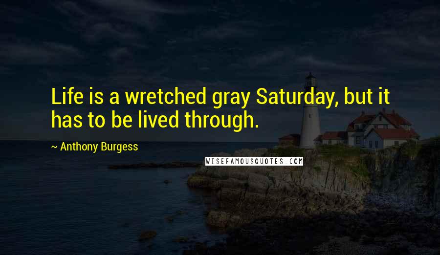 Anthony Burgess Quotes: Life is a wretched gray Saturday, but it has to be lived through.