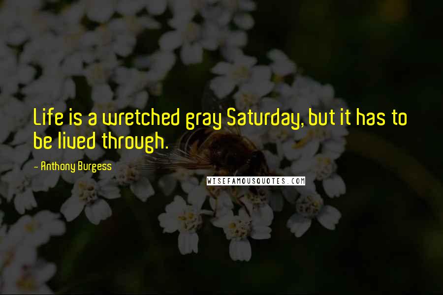 Anthony Burgess Quotes: Life is a wretched gray Saturday, but it has to be lived through.