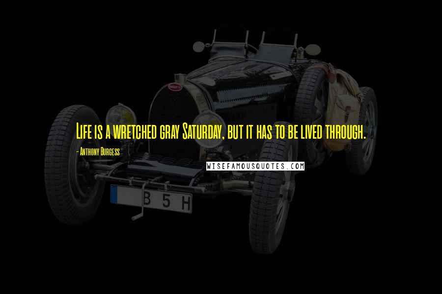 Anthony Burgess Quotes: Life is a wretched gray Saturday, but it has to be lived through.