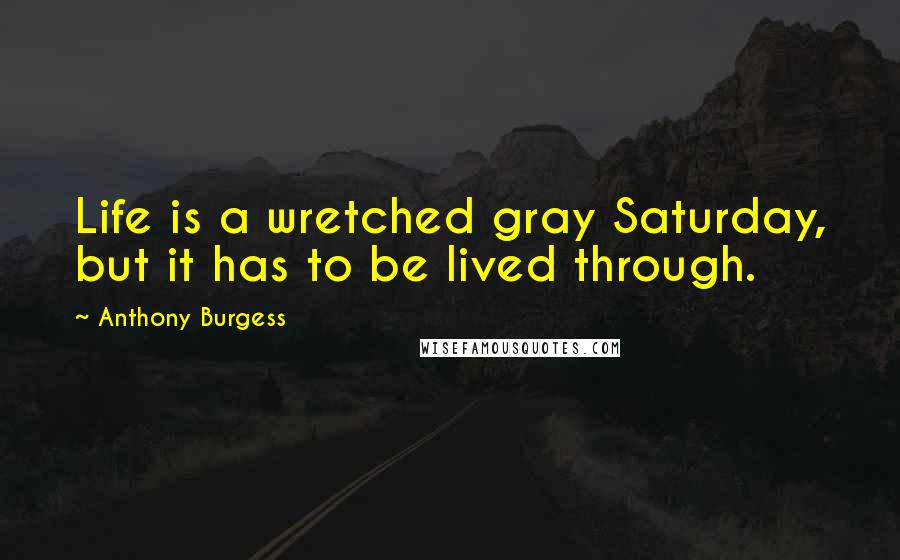 Anthony Burgess Quotes: Life is a wretched gray Saturday, but it has to be lived through.