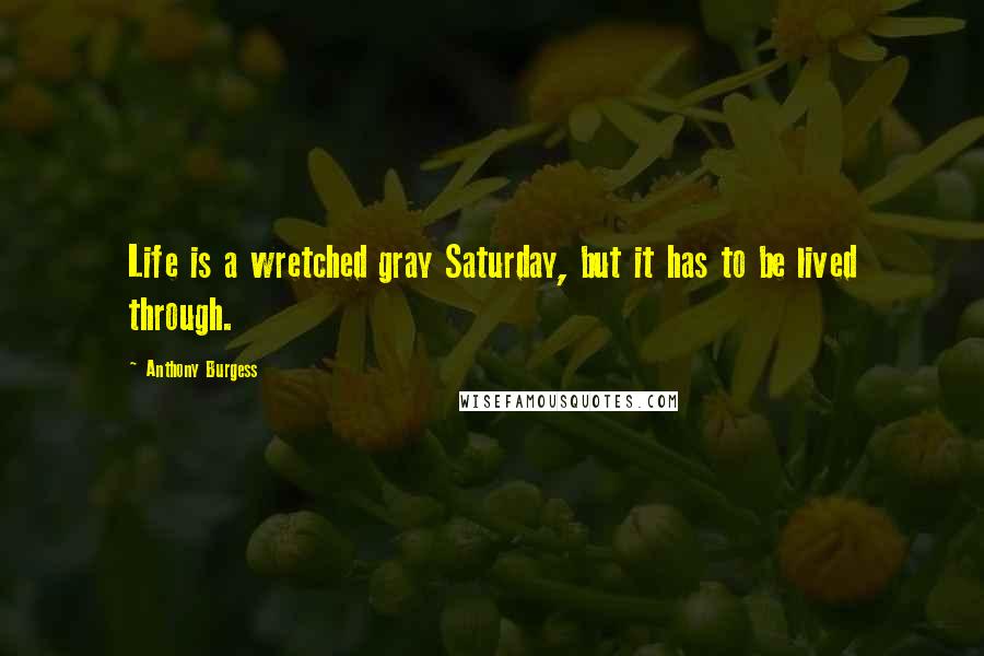 Anthony Burgess Quotes: Life is a wretched gray Saturday, but it has to be lived through.