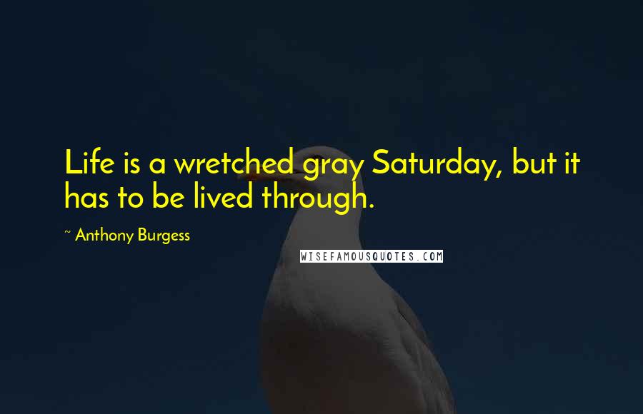 Anthony Burgess Quotes: Life is a wretched gray Saturday, but it has to be lived through.