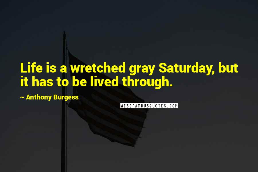 Anthony Burgess Quotes: Life is a wretched gray Saturday, but it has to be lived through.