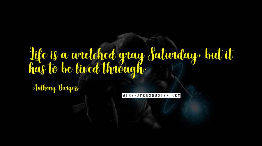 Anthony Burgess Quotes: Life is a wretched gray Saturday, but it has to be lived through.