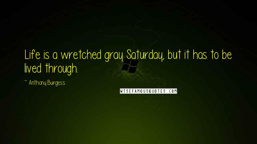 Anthony Burgess Quotes: Life is a wretched gray Saturday, but it has to be lived through.