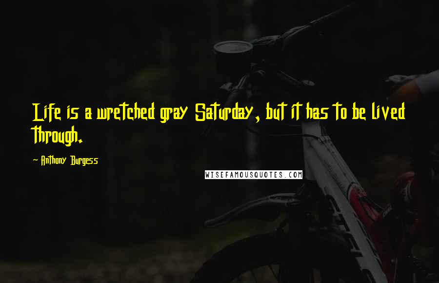 Anthony Burgess Quotes: Life is a wretched gray Saturday, but it has to be lived through.