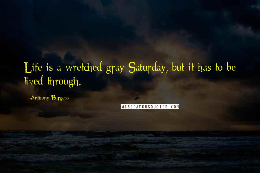 Anthony Burgess Quotes: Life is a wretched gray Saturday, but it has to be lived through.