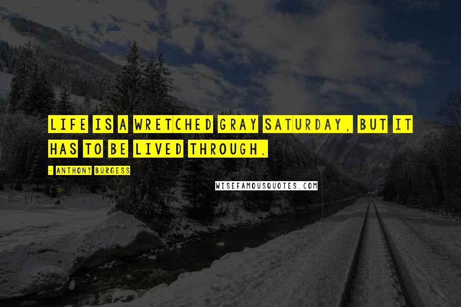 Anthony Burgess Quotes: Life is a wretched gray Saturday, but it has to be lived through.