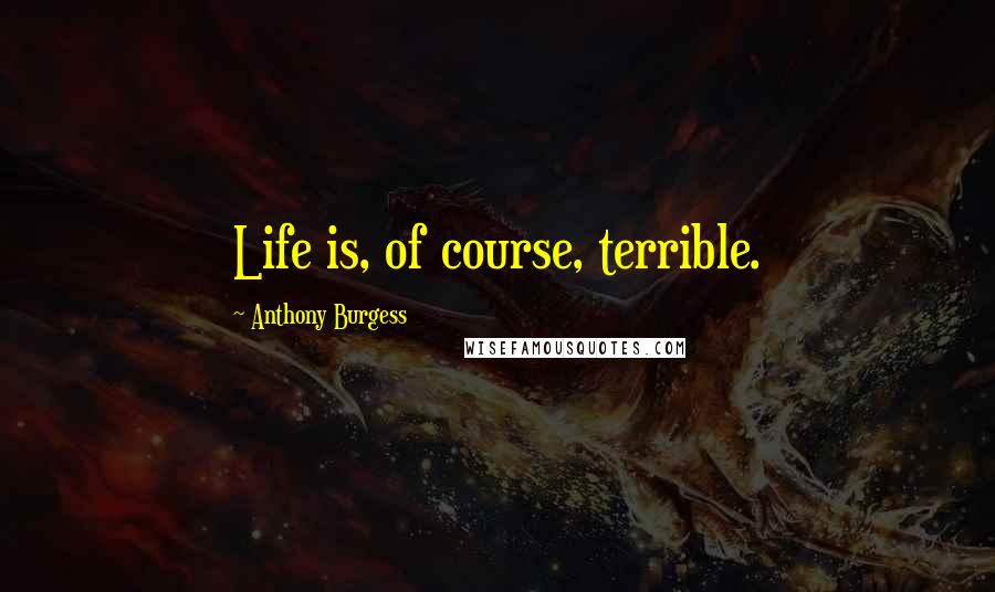 Anthony Burgess Quotes: Life is, of course, terrible.