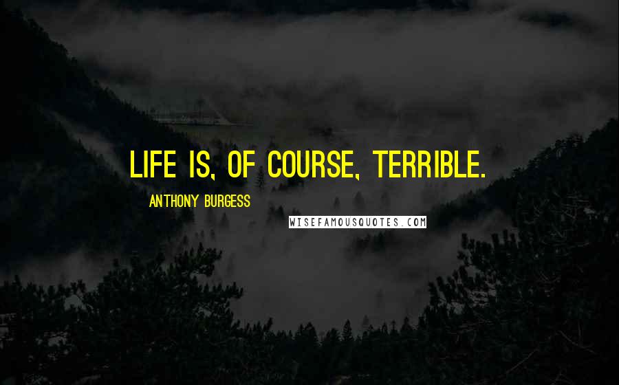 Anthony Burgess Quotes: Life is, of course, terrible.