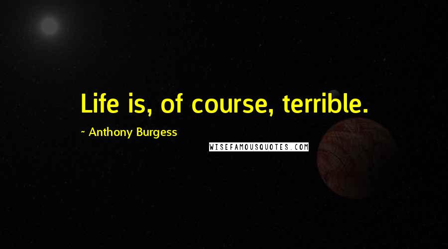 Anthony Burgess Quotes: Life is, of course, terrible.