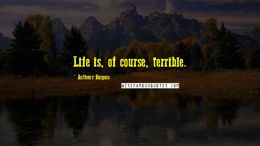 Anthony Burgess Quotes: Life is, of course, terrible.