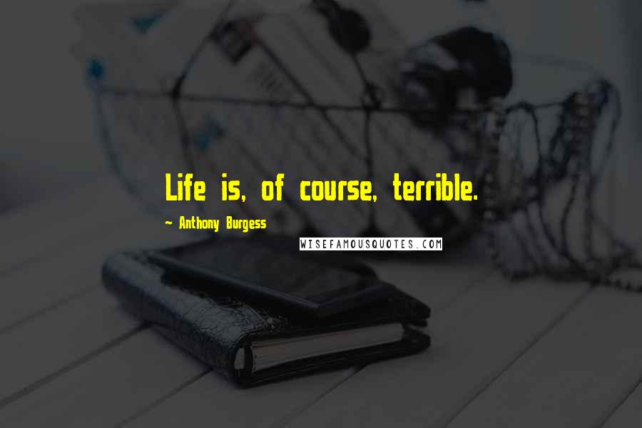 Anthony Burgess Quotes: Life is, of course, terrible.