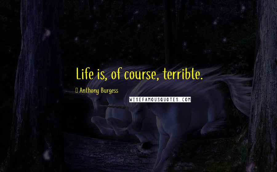 Anthony Burgess Quotes: Life is, of course, terrible.