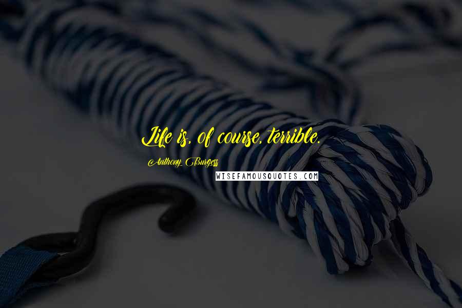 Anthony Burgess Quotes: Life is, of course, terrible.