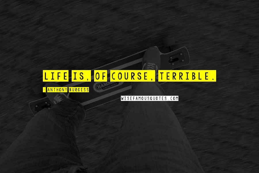 Anthony Burgess Quotes: Life is, of course, terrible.