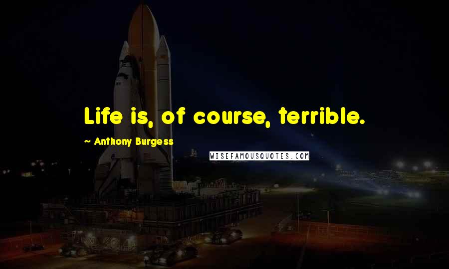 Anthony Burgess Quotes: Life is, of course, terrible.