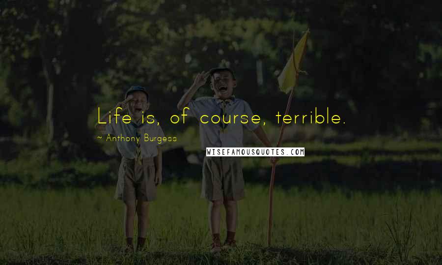 Anthony Burgess Quotes: Life is, of course, terrible.