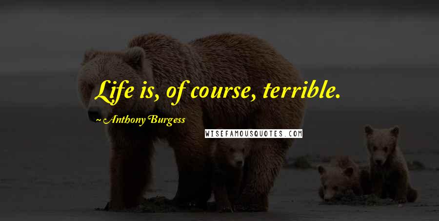 Anthony Burgess Quotes: Life is, of course, terrible.