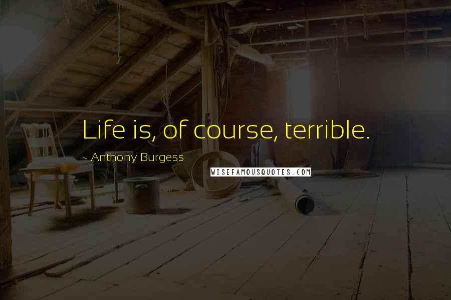 Anthony Burgess Quotes: Life is, of course, terrible.