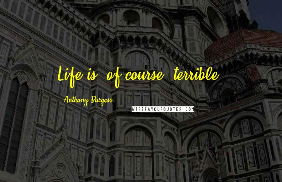 Anthony Burgess Quotes: Life is, of course, terrible.