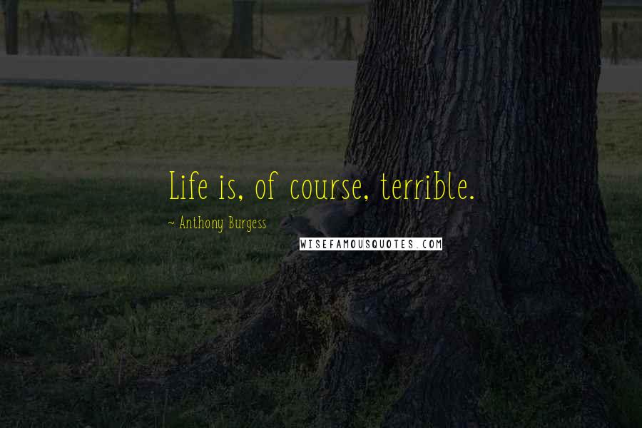 Anthony Burgess Quotes: Life is, of course, terrible.