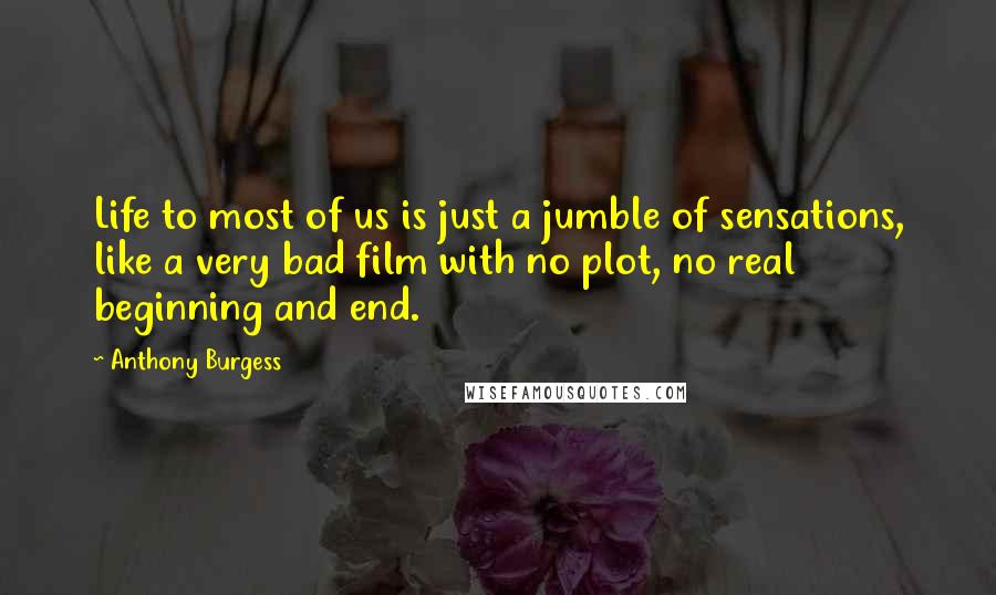 Anthony Burgess Quotes: Life to most of us is just a jumble of sensations, like a very bad film with no plot, no real beginning and end.