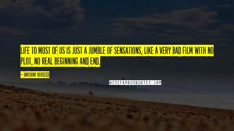 Anthony Burgess Quotes: Life to most of us is just a jumble of sensations, like a very bad film with no plot, no real beginning and end.