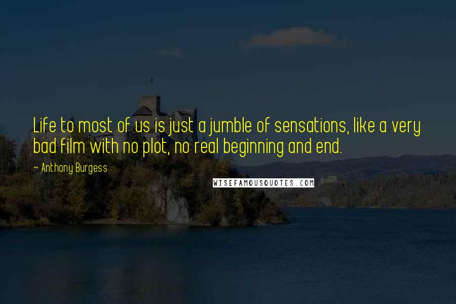 Anthony Burgess Quotes: Life to most of us is just a jumble of sensations, like a very bad film with no plot, no real beginning and end.