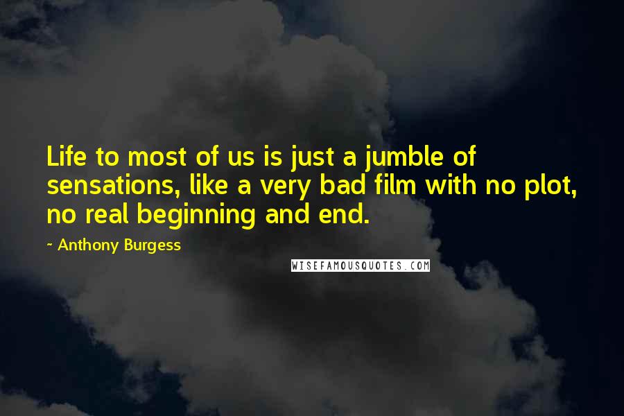 Anthony Burgess Quotes: Life to most of us is just a jumble of sensations, like a very bad film with no plot, no real beginning and end.