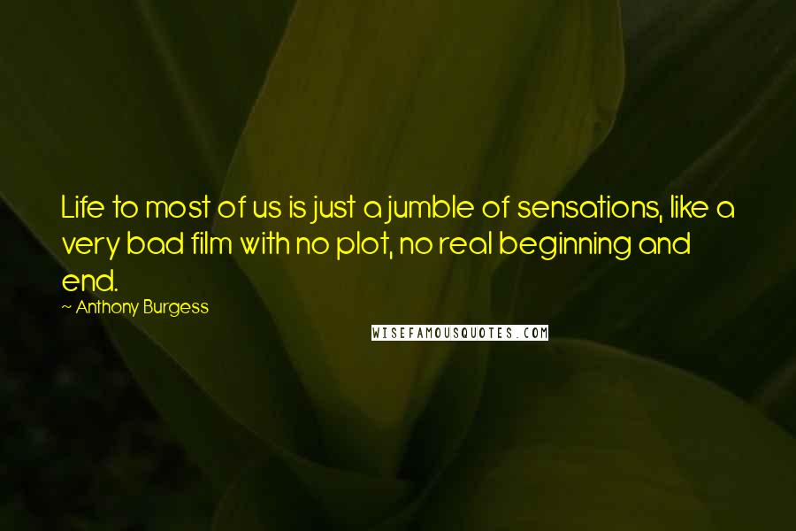 Anthony Burgess Quotes: Life to most of us is just a jumble of sensations, like a very bad film with no plot, no real beginning and end.