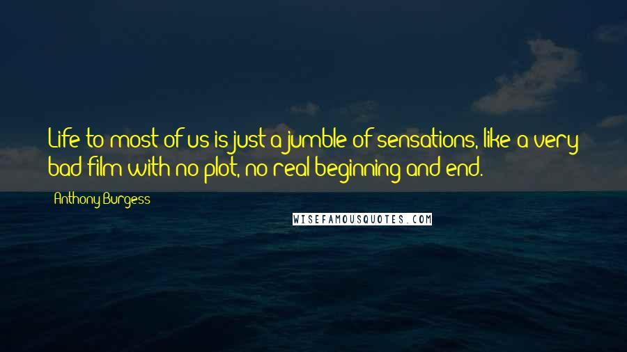 Anthony Burgess Quotes: Life to most of us is just a jumble of sensations, like a very bad film with no plot, no real beginning and end.