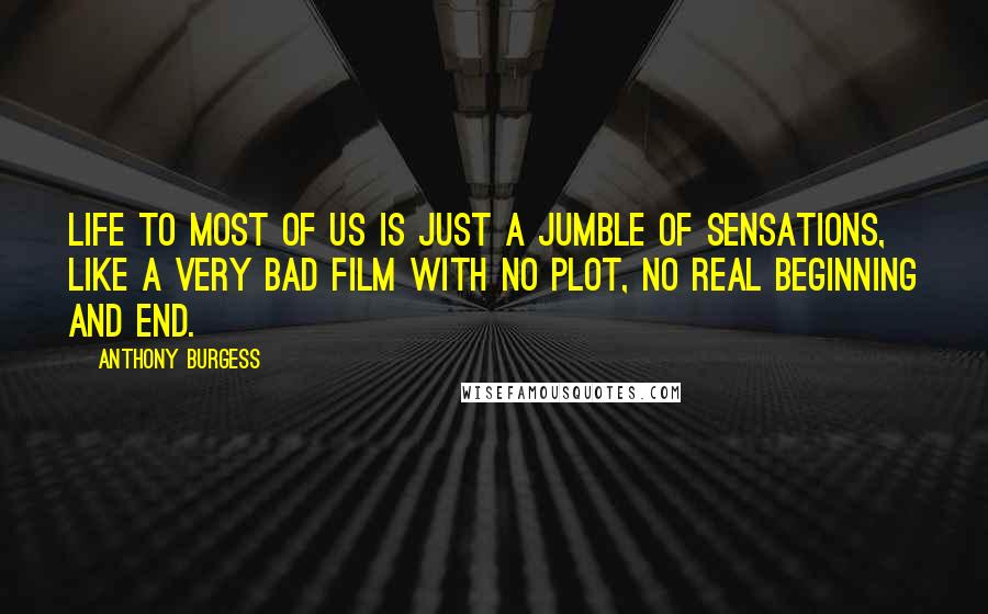 Anthony Burgess Quotes: Life to most of us is just a jumble of sensations, like a very bad film with no plot, no real beginning and end.
