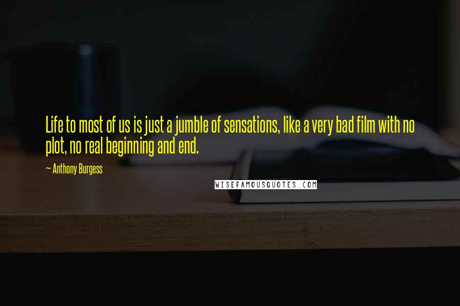 Anthony Burgess Quotes: Life to most of us is just a jumble of sensations, like a very bad film with no plot, no real beginning and end.