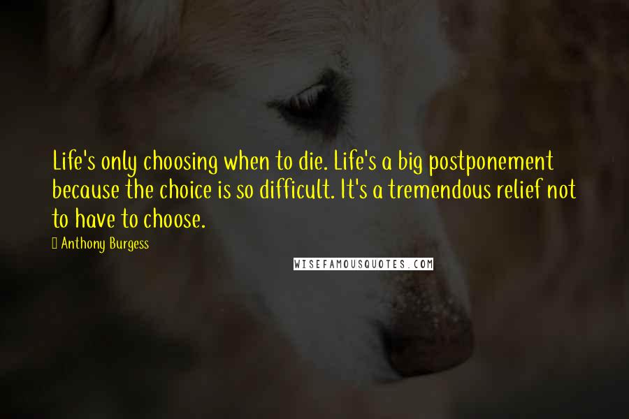 Anthony Burgess Quotes: Life's only choosing when to die. Life's a big postponement because the choice is so difficult. It's a tremendous relief not to have to choose.