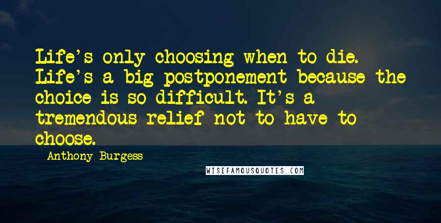 Anthony Burgess Quotes: Life's only choosing when to die. Life's a big postponement because the choice is so difficult. It's a tremendous relief not to have to choose.