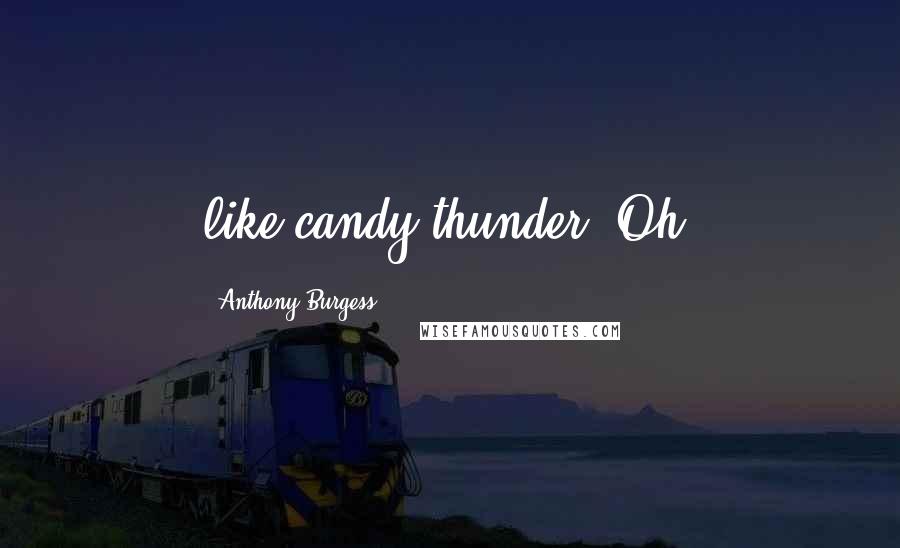 Anthony Burgess Quotes: like candy thunder. Oh,