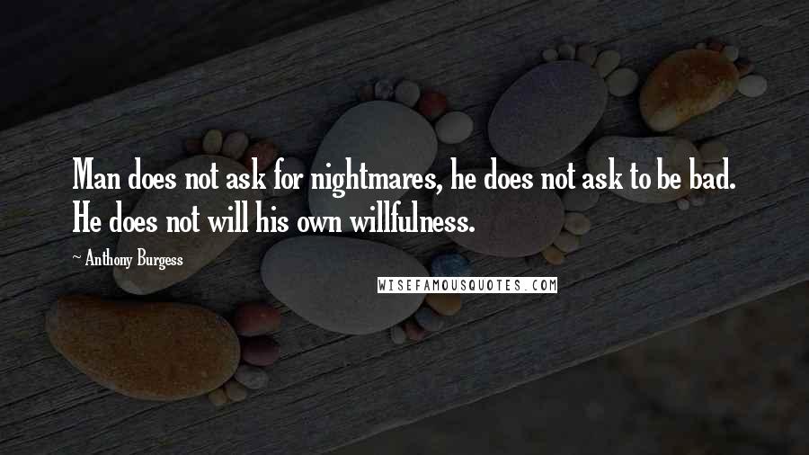 Anthony Burgess Quotes: Man does not ask for nightmares, he does not ask to be bad. He does not will his own willfulness.