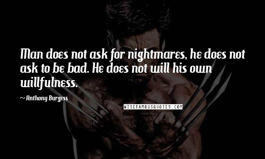 Anthony Burgess Quotes: Man does not ask for nightmares, he does not ask to be bad. He does not will his own willfulness.