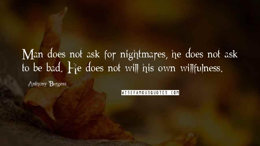 Anthony Burgess Quotes: Man does not ask for nightmares, he does not ask to be bad. He does not will his own willfulness.