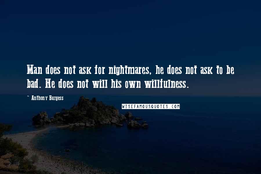 Anthony Burgess Quotes: Man does not ask for nightmares, he does not ask to be bad. He does not will his own willfulness.