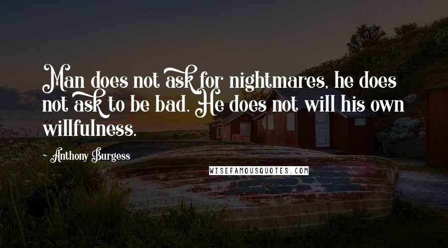 Anthony Burgess Quotes: Man does not ask for nightmares, he does not ask to be bad. He does not will his own willfulness.