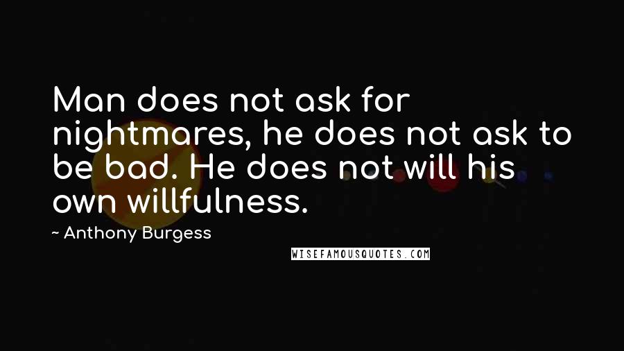 Anthony Burgess Quotes: Man does not ask for nightmares, he does not ask to be bad. He does not will his own willfulness.