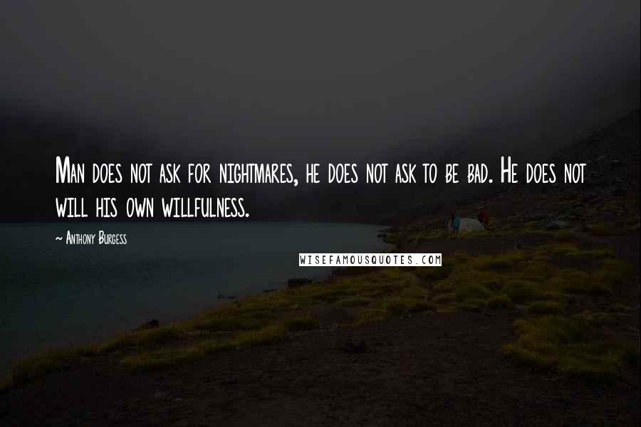 Anthony Burgess Quotes: Man does not ask for nightmares, he does not ask to be bad. He does not will his own willfulness.