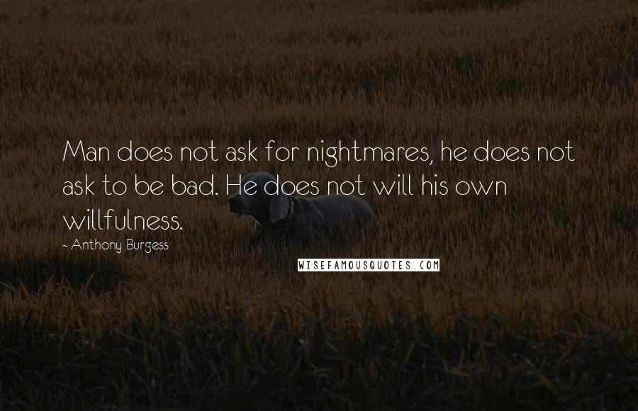 Anthony Burgess Quotes: Man does not ask for nightmares, he does not ask to be bad. He does not will his own willfulness.