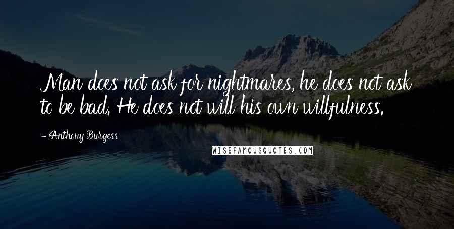 Anthony Burgess Quotes: Man does not ask for nightmares, he does not ask to be bad. He does not will his own willfulness.