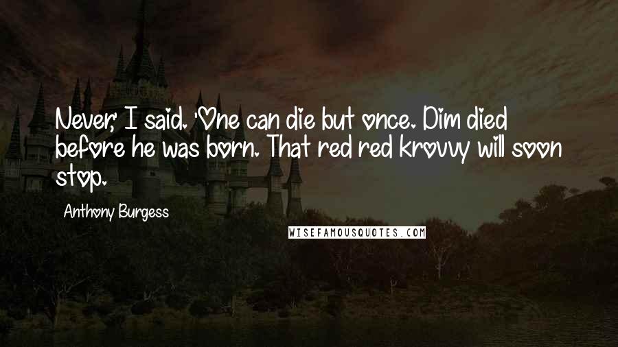 Anthony Burgess Quotes: Never,' I said. 'One can die but once. Dim died before he was born. That red red krovvy will soon stop.
