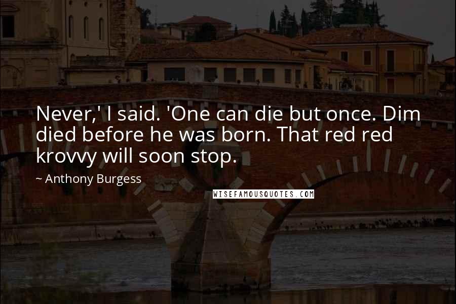 Anthony Burgess Quotes: Never,' I said. 'One can die but once. Dim died before he was born. That red red krovvy will soon stop.